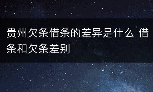 贵州欠条借条的差异是什么 借条和欠条差别
