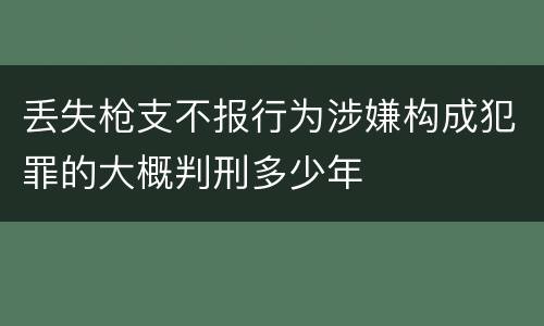丢失枪支不报行为涉嫌构成犯罪的大概判刑多少年