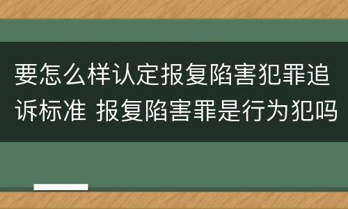 要怎么样认定报复陷害犯罪追诉标准 报复陷害罪是行为犯吗