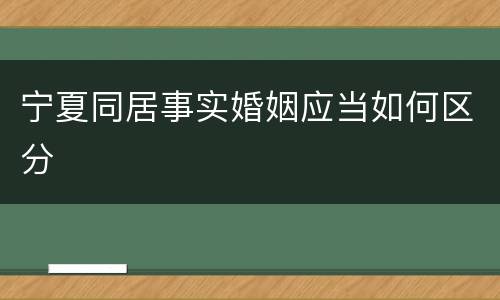 宁夏同居事实婚姻应当如何区分