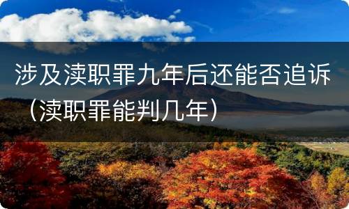 涉及渎职罪九年后还能否追诉（渎职罪能判几年）