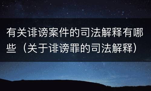 有关诽谤案件的司法解释有哪些(关于诽谤罪的司法解释) 有关诽谤案件的司法解释有哪些(关于诽谤罪的司法解释)