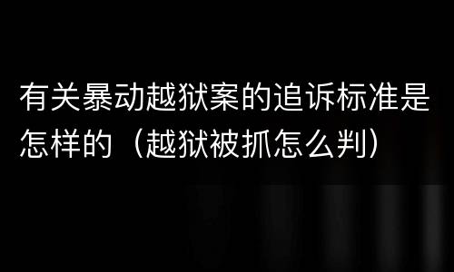 有关暴动越狱案的追诉标准是怎样的（越狱被抓怎么判）