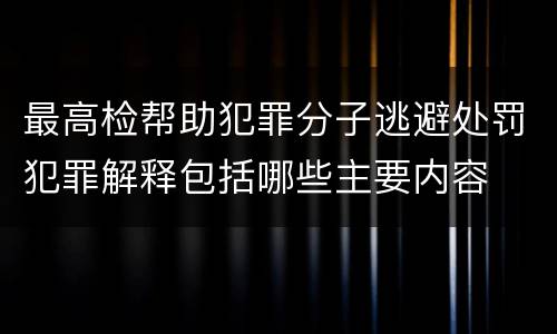 最高检帮助犯罪分子逃避处罚犯罪解释包括哪些主要内容