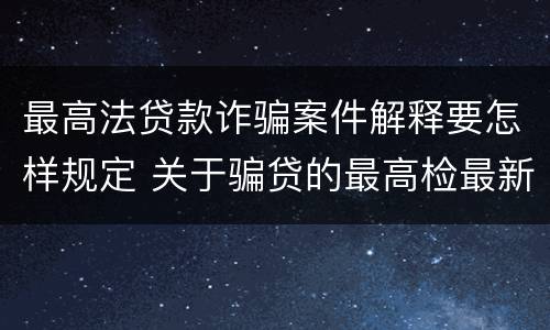 最高法贷款诈骗案件解释要怎样规定 关于骗贷的最高检最新司法解释