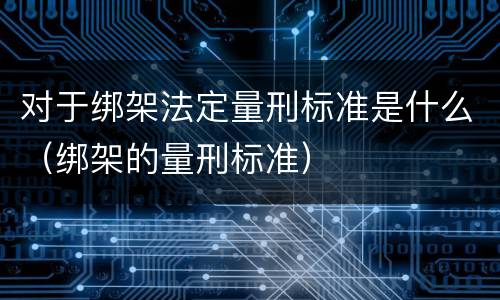 对于绑架法定量刑标准是什么（绑架的量刑标准）