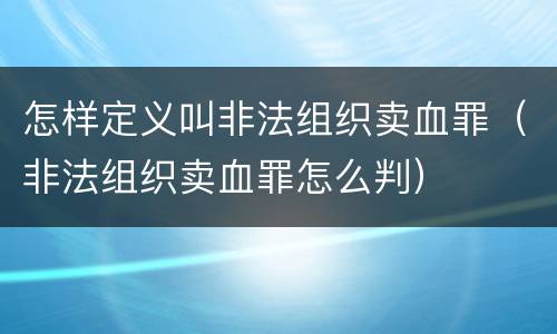 怎样定义叫非法组织卖血罪（非法组织卖血罪怎么判）