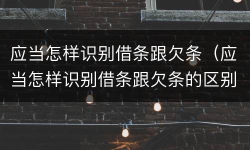 应当怎样识别借条跟欠条（应当怎样识别借条跟欠条的区别）