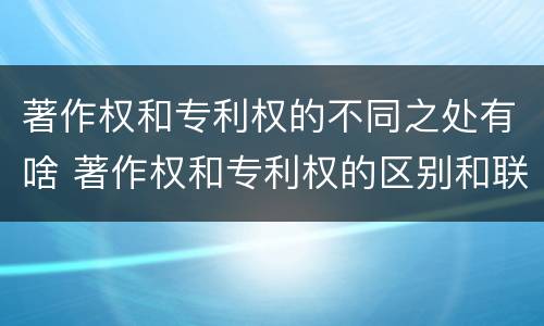 著作权和专利权的不同之处有啥 著作权和专利权的区别和联系