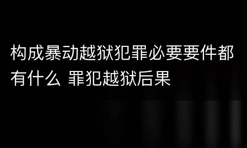构成暴动越狱犯罪必要要件都有什么 罪犯越狱后果