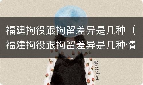福建拘役跟拘留差异是几种（福建拘役跟拘留差异是几种情形）