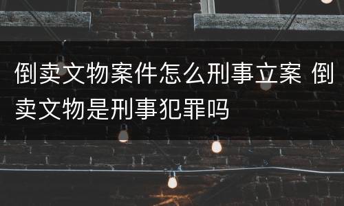 倒卖文物案件怎么刑事立案 倒卖文物是刑事犯罪吗