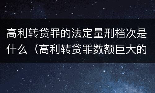 高利转贷罪的法定量刑档次是什么（高利转贷罪数额巨大的认定标准）