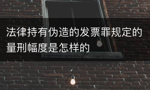 法律持有伪造的发票罪规定的量刑幅度是怎样的
