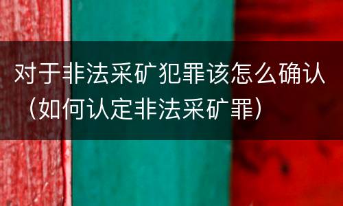 对于非法采矿犯罪该怎么确认（如何认定非法采矿罪）