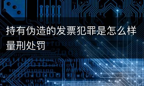 持有伪造的发票犯罪是怎么样量刑处罚