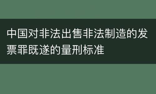 中国对非法出售非法制造的发票罪既遂的量刑标准