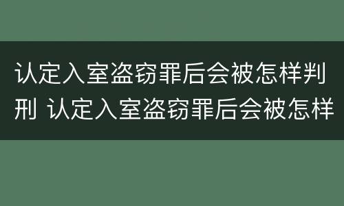 认定入室盗窃罪后会被怎样判刑 认定入室盗窃罪后会被怎样判刑呢
