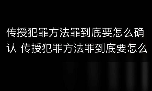传授犯罪方法罪到底要怎么确认 传授犯罪方法罪到底要怎么确认罪名