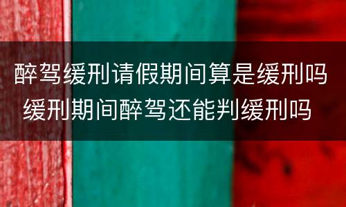 醉驾缓刑请假期间算是缓刑吗 缓刑期间醉驾还能判缓刑吗