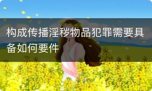 构成传播淫秽物品犯罪需要具备如何要件