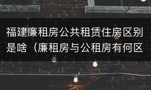 福建廉租房公共租赁住房区别是啥（廉租房与公租房有何区别）