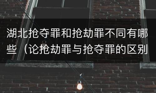 湖北抢夺罪和抢劫罪不同有哪些（论抢劫罪与抢夺罪的区别）