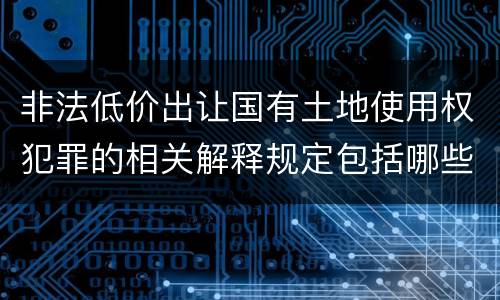 非法低价出让国有土地使用权犯罪的相关解释规定包括哪些