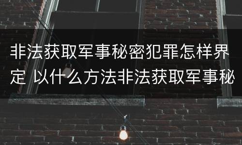 非法获取军事秘密犯罪怎样界定 以什么方法非法获取军事秘密的构成非法获取军事秘密罪