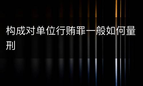 构成对单位行贿罪一般如何量刑