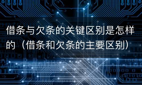 借条与欠条的关键区别是怎样的（借条和欠条的主要区别）