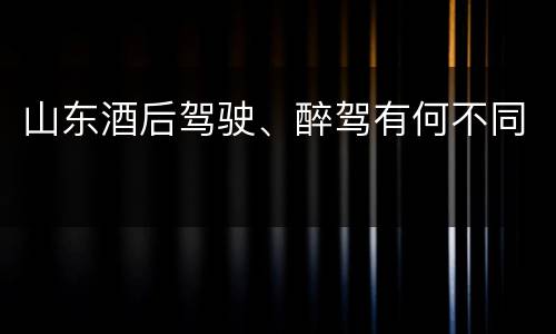 山东酒后驾驶、醉驾有何不同