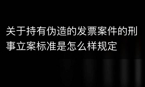 关于持有伪造的发票案件的刑事立案标准是怎么样规定