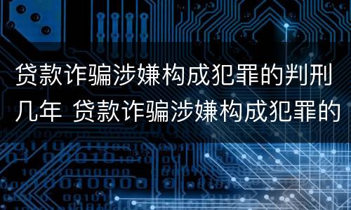 贷款诈骗涉嫌构成犯罪的判刑几年 贷款诈骗涉嫌构成犯罪的判刑几年呢