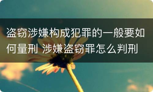 盗窃涉嫌构成犯罪的一般要如何量刑 涉嫌盗窃罪怎么判刑