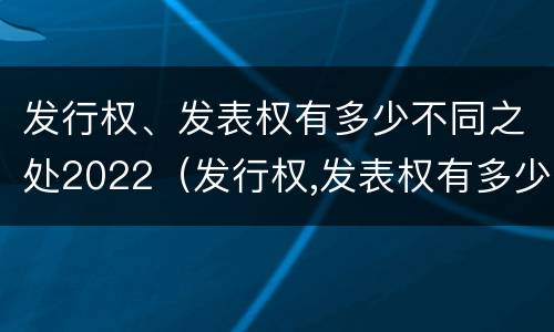 发行权、发表权有多少不同之处2022（发行权,发表权有多少不同之处2022年7月）