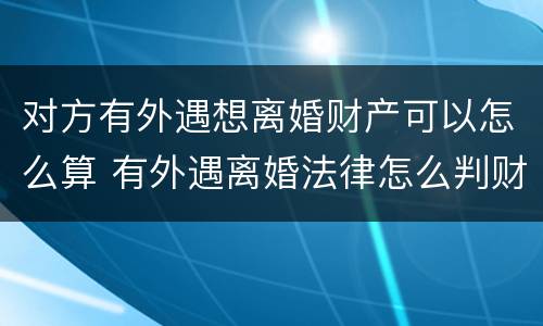 对方有外遇想离婚财产可以怎么算 有外遇离婚法律怎么判财产
