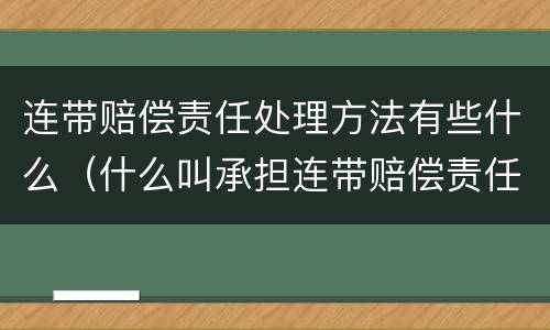 连带赔偿责任处理方法有些什么（什么叫承担连带赔偿责任）