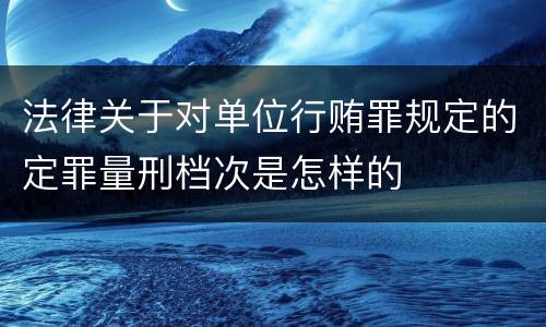 法律关于对单位行贿罪规定的定罪量刑档次是怎样的