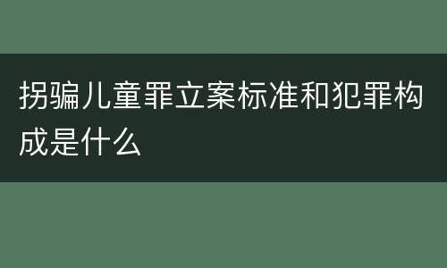 拐骗儿童罪立案标准和犯罪构成是什么