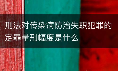 刑法对传染病防治失职犯罪的定罪量刑幅度是什么