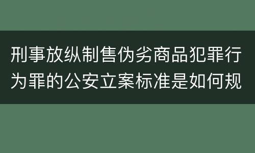 刑事放纵制售伪劣商品犯罪行为罪的公安立案标准是如何规定
