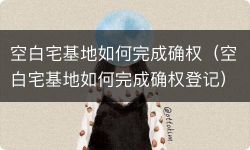 空白宅基地如何完成确权（空白宅基地如何完成确权登记）