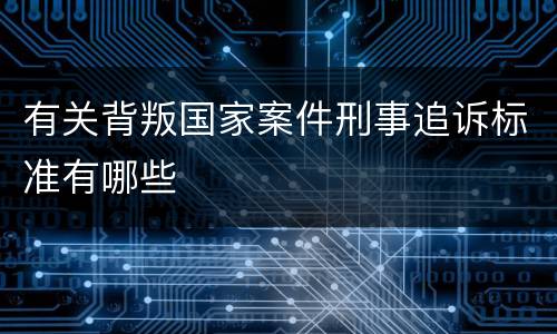 有关背叛国家案件刑事追诉标准有哪些