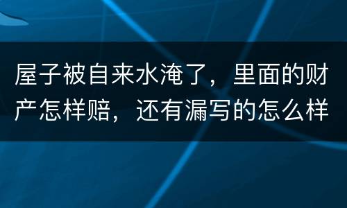 屋子被自来水淹了，里面的财产怎样赔，还有漏写的怎么样处理