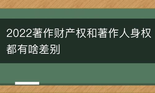 2022著作财产权和著作人身权都有啥差别