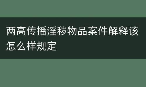 两高传播淫秽物品案件解释该怎么样规定
