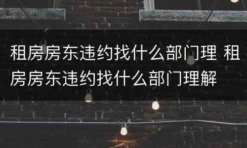 租房房东违约找什么部门理 租房房东违约找什么部门理解