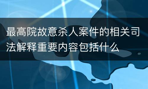 最高院故意杀人案件的相关司法解释重要内容包括什么
