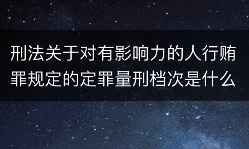 刑法关于对有影响力的人行贿罪规定的定罪量刑档次是什么